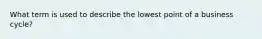 What term is used to describe the lowest point of a business cycle?