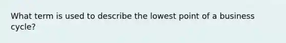 What term is used to describe the lowest point of a business cycle?