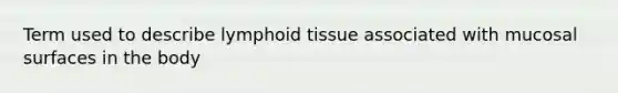 Term used to describe lymphoid tissue associated with mucosal surfaces in the body