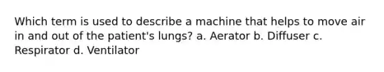 Which term is used to describe a machine that helps to move air in and out of the patient's lungs? a. Aerator b. Diffuser c. Respirator d. Ventilator