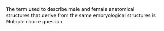 The term used to describe male and female anatomical structures that derive from the same embryological structures is Multiple choice question.