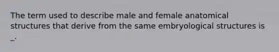 The term used to describe male and female anatomical structures that derive from the same embryological structures is _.