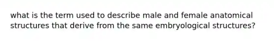 what is the term used to describe male and female anatomical structures that derive from the same embryological structures?