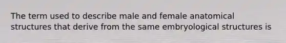 The term used to describe male and female anatomical structures that derive from the same embryological structures is