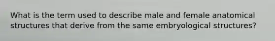 What is the term used to describe male and female anatomical structures that derive from the same embryological structures?