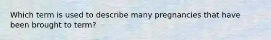 Which term is used to describe many pregnancies that have been brought to term?