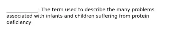 _____________: The term used to describe the many problems associated with infants and children suffering from protein deficiency