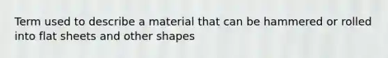 Term used to describe a material that can be hammered or rolled into flat sheets and other shapes