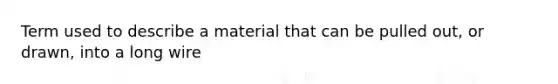 Term used to describe a material that can be pulled out, or drawn, into a long wire