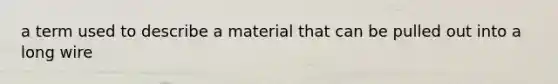 a term used to describe a material that can be pulled out into a long wire