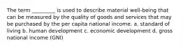 The term _________ is used to describe material well-being that can be measured by the quality of goods and services that may be purchased by the per capita national income. a. standard of living b. human development c. economic development d. gross national income (GNI)