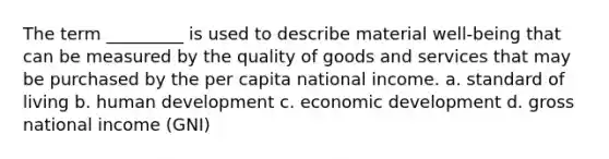 The term _________ is used to describe material well-being that can be measured by the quality of goods and services that may be purchased by the per capita national income. a. standard of living b. human development c. economic development d. gross national income (GNI)