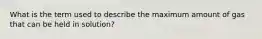 What is the term used to describe the maximum amount of gas that can be held in solution?