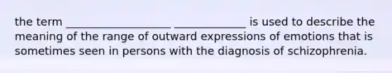 the term ___________________ _____________ is used to describe the meaning of the range of outward expressions of emotions that is sometimes seen in persons with the diagnosis of schizophrenia.