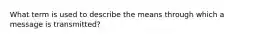 What term is used to describe the means through which a message is transmitted?