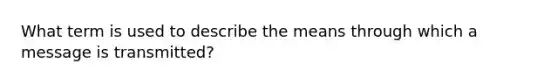 What term is used to describe the means through which a message is transmitted?