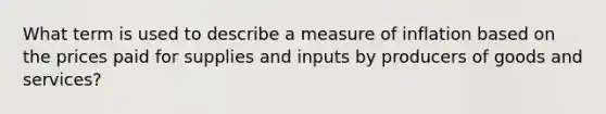 What term is used to describe a measure of inflation based on the prices paid for supplies and inputs by producers of goods and services?