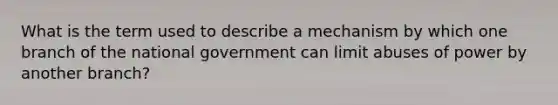 What is the term used to describe a mechanism by which one branch of the national government can limit abuses of power by another branch?