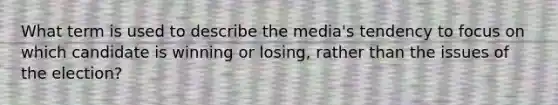 What term is used to describe the media's tendency to focus on which candidate is winning or losing, rather than the issues of the election?