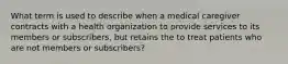 What term is used to describe when a medical caregiver contracts with a health organization to provide services to its members or subscribers, but retains the to treat patients who are not members or subscribers?