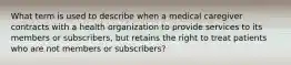 What term is used to describe when a medical caregiver contracts with a health organization to provide services to its members or subscribers, but retains the right to treat patients who are not members or subscribers?