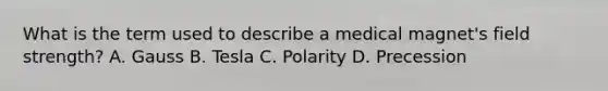 What is the term used to describe a medical magnet's field strength? A. Gauss B. Tesla C. Polarity D. Precession