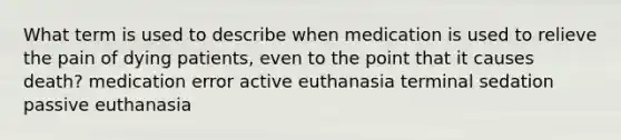 What term is used to describe when medication is used to relieve the pain of dying patients, even to the point that it causes death? medication error active euthanasia terminal sedation passive euthanasia