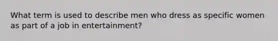 What term is used to describe men who dress as specific women as part of a job in entertainment?