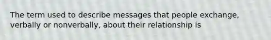 The term used to describe messages that people exchange, verbally or nonverbally, about their relationship is