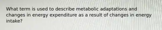 What term is used to describe metabolic adaptations and changes in energy expenditure as a result of changes in energy intake?