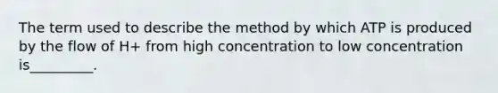 The term used to describe the method by which ATP is produced by the flow of H+ from high concentration to low concentration is_________.