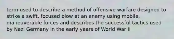 term used to describe a method of offensive warfare designed to strike a swift, focused blow at an enemy using mobile, maneuverable forces and describes the successful tactics used by Nazi Germany in the early years of World War II