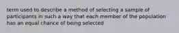 term used to describe a method of selecting a sample of participants in such a way that each member of the population has an equal chance of being selected