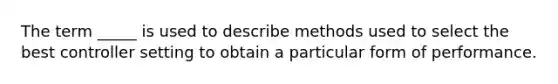 The term _____ is used to describe methods used to select the best controller setting to obtain a particular form of performance.