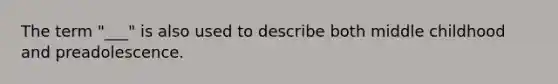 The term "___" is also used to describe both middle childhood and preadolescence.