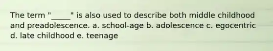 The term "_____" is also used to describe both middle childhood and preadolescence. a. school-age b. adolescence c. egocentric d. late childhood e. teenage