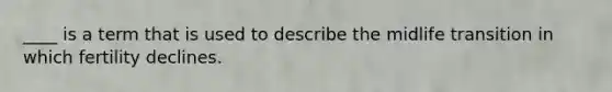 ____ is a term that is used to describe the midlife transition in which fertility declines.