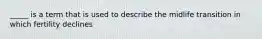 _____ is a term that is used to describe the midlife transition in which fertility declines