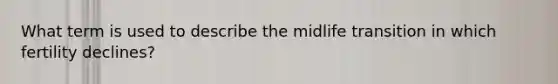 What term is used to describe the midlife transition in which fertility declines?