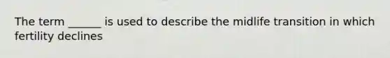 The term ______ is used to describe the midlife transition in which fertility declines