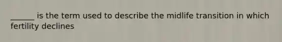 ______ is the term used to describe the midlife transition in which fertility declines
