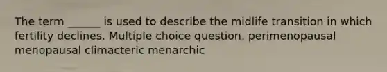 The term ______ is used to describe the midlife transition in which fertility declines. Multiple choice question. perimenopausal menopausal climacteric menarchic