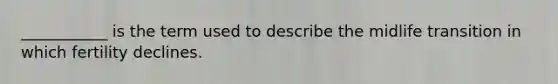 ___________ is the term used to describe the midlife transition in which fertility declines.