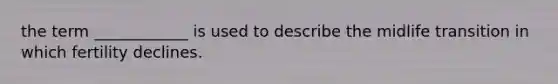 the term ____________ is used to describe the midlife transition in which fertility declines.