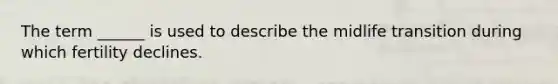 The term ______ is used to describe the midlife transition during which fertility declines.