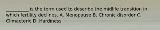 __________ is the term used to describe the midlife transition in which fertility declines. A. Menopause B. Chronic disorder C. Climacteric D. Hardiness