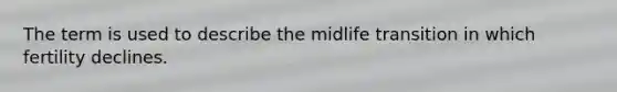 The term is used to describe the midlife transition in which fertility declines.