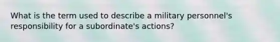 What is the term used to describe a military personnel's responsibility for a subordinate's actions?