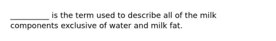 __________ is the term used to describe all of the milk components exclusive of water and milk fat.