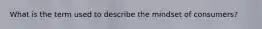 What is the term used to describe the mindset of consumers?